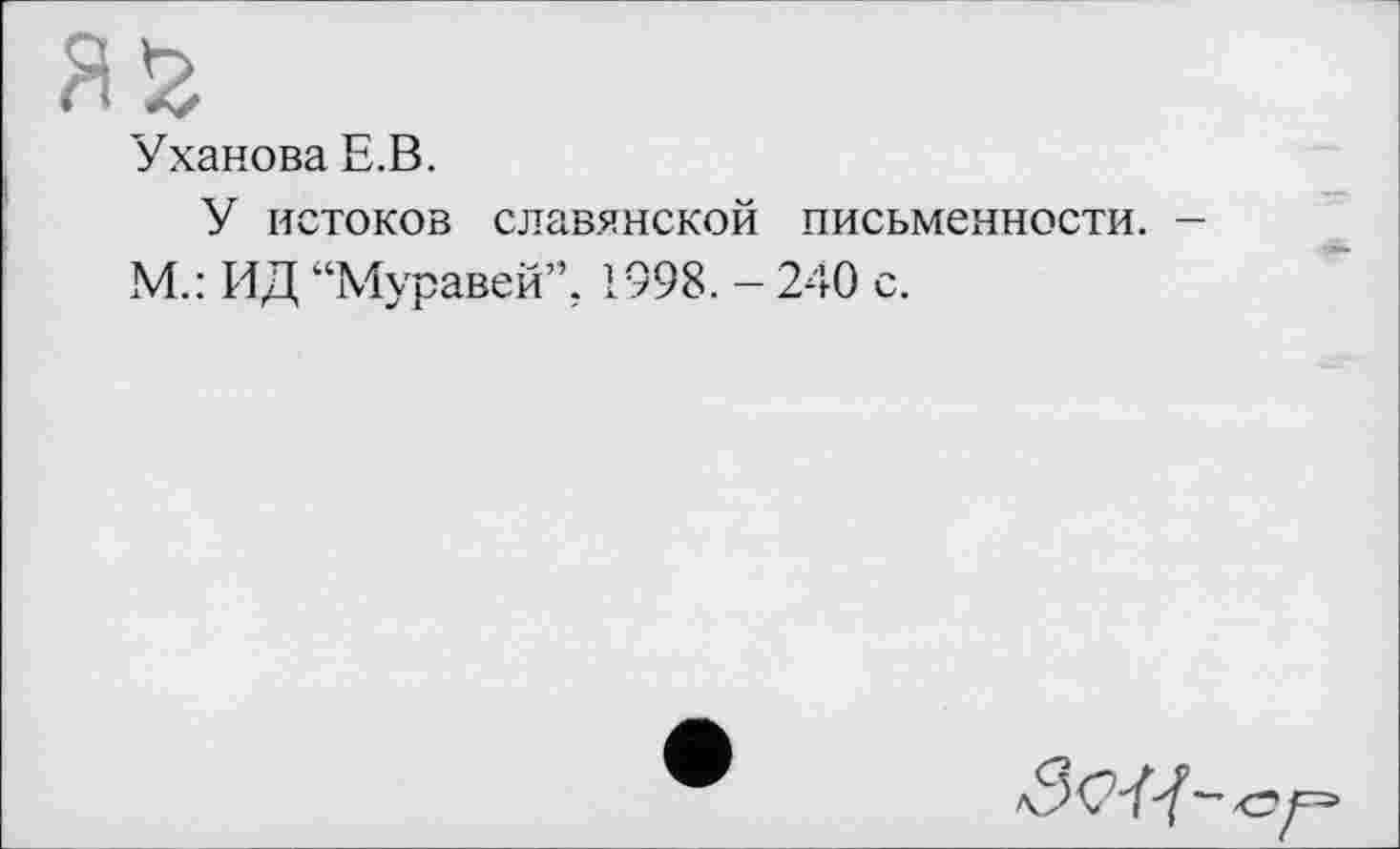 ﻿Уханова Е.В.
У истоков славянской письменности.
М.: ИД “Муравей”, 1998. - 240 с.